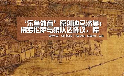 ‘乐鱼体育’原创迪马济奥:佛罗伦萨与狼队达协议,库特罗内租借+强制买断回意甲(图1) ‘乐鱼体育’原创迪马济奥:佛罗伦萨与狼队达协议,库特罗内租借+强制买断回意甲(图1)