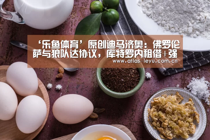 ‘乐鱼体育’原创迪马济奥:佛罗伦萨与狼队达协议,库特罗内租借+强制买断回意甲(图3) 乐鱼体育平台