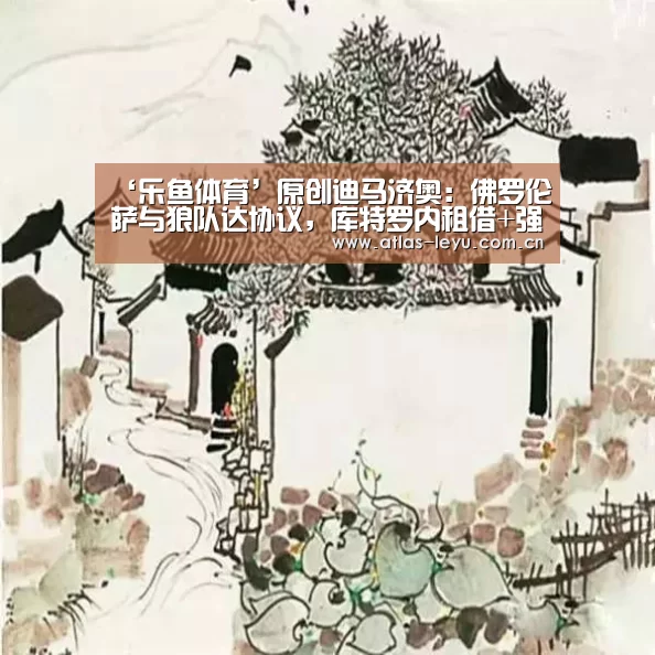 ‘乐鱼体育’原创迪马济奥:佛罗伦萨与狼队达协议,库特罗内租借+强制买断回意甲(图2) ‘乐鱼体育’原创迪马济奥:佛罗伦萨与狼队达协议,库特罗内租借+强制买断回意甲(图2)