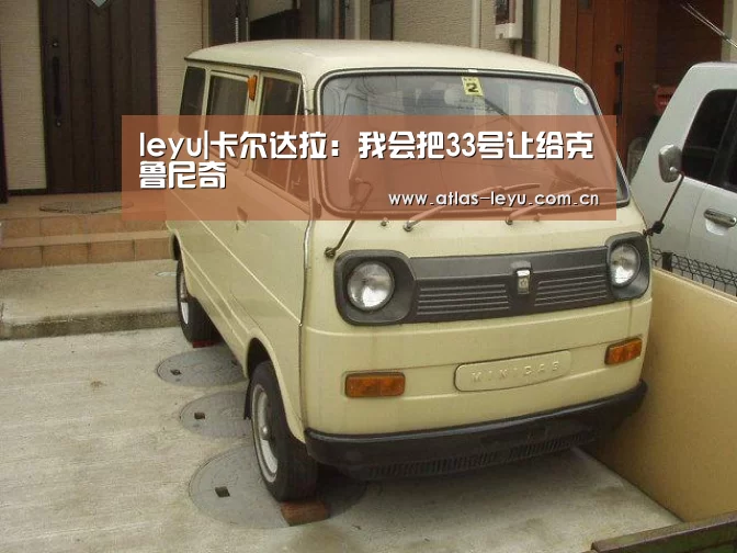 leyu|卡尔达拉:我会把33号让给克鲁尼奇(图2) 乐鱼体育平台