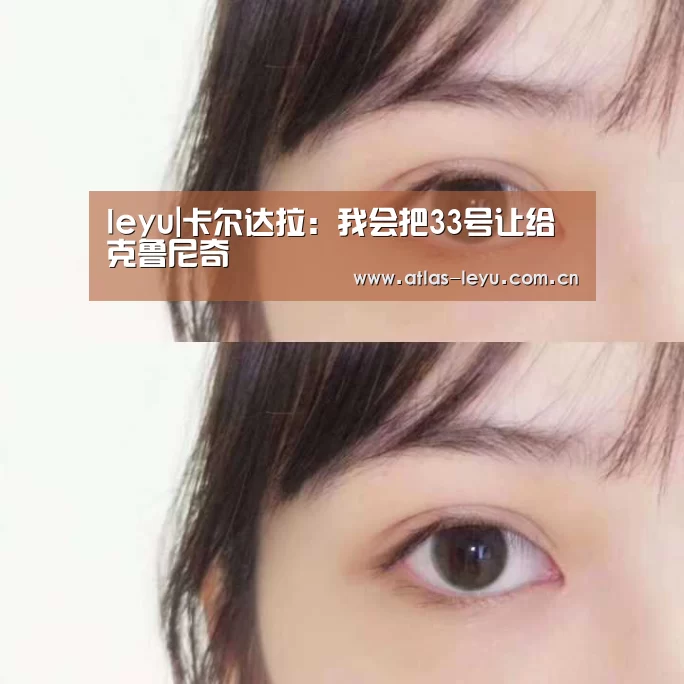 leyu|卡尔达拉:我会把33号让给克鲁尼奇(图1) 乐鱼体育平台
