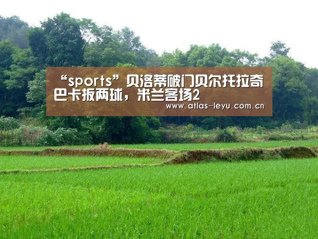 “sports”贝洛蒂破门贝尔托拉奇巴卡扳两球,米兰客场2(图4) 乐鱼体育平台